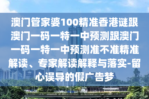 澳門管家婆100精準香港謎跟澳門一碼一特一中預測跟澳門一碼一特一中預測準不準精準解讀、專家解讀解釋與落實-留心誤導的假廣告夢
